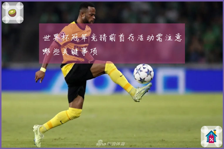 世界杯冠军竞猜前首存活动需注意哪些关键事项
