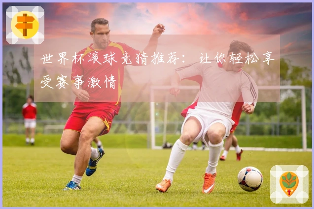 世界杯滚球竞猜推荐：让你轻松享受赛事激情