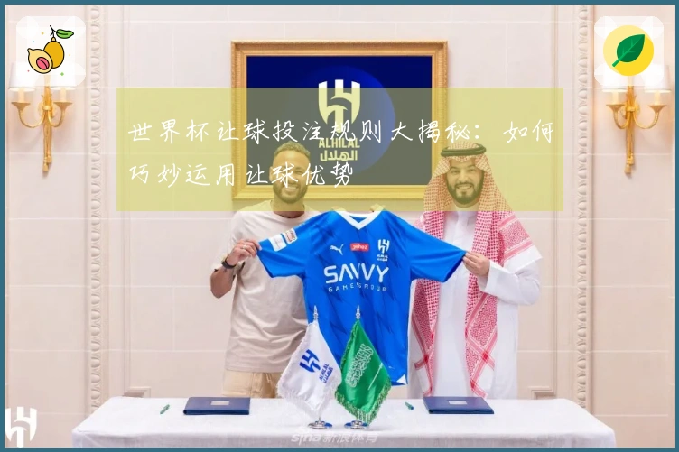 世界杯让球投注规则大揭秘：如何巧妙运用让球优势