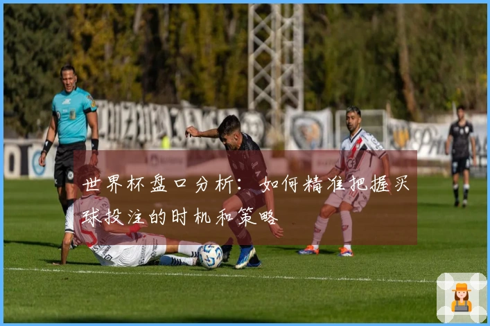 世界杯盘口分析：如何精准把握买球投注的时机和策略