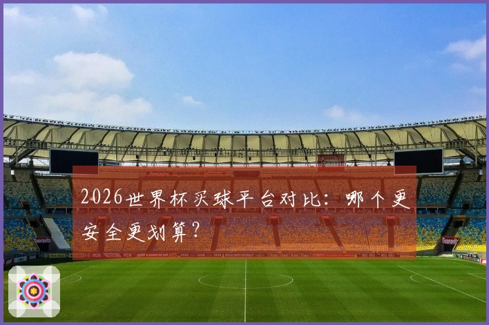 2026世界杯买球平台对比：哪个更安全更划算？