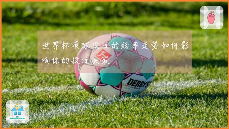 世界杯滚球投注的赔率走势如何影响你的投注决策