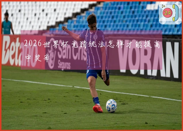 2026世界杯竞猜玩法怎样才能提高中奖率