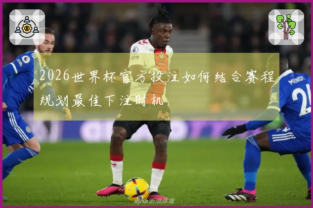 2026世界杯官方投注如何结合赛程规划最佳下注时机