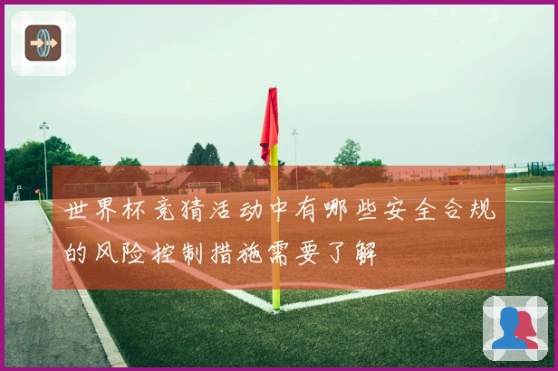 世界杯竞猜活动中有哪些安全合规的风险控制措施需要了解