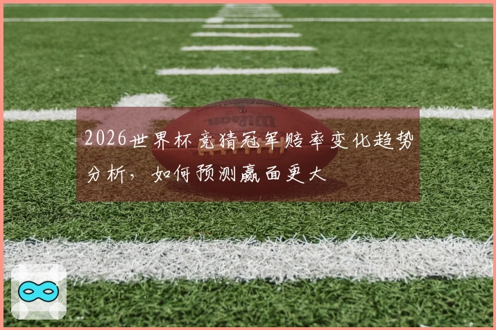 2026世界杯竞猜冠军赔率变化趋势分析，如何预测赢面更大