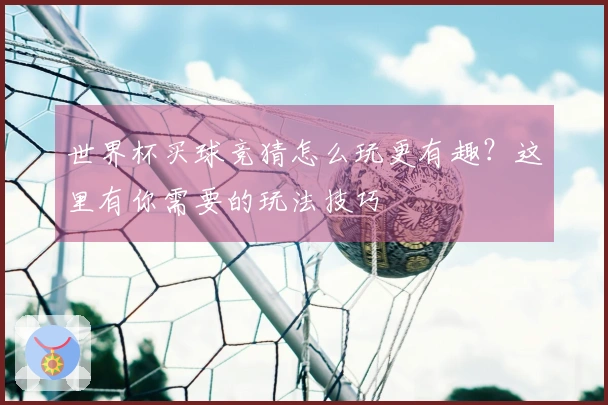 世界杯买球竞猜怎么玩更有趣？这里有你需要的玩法技巧