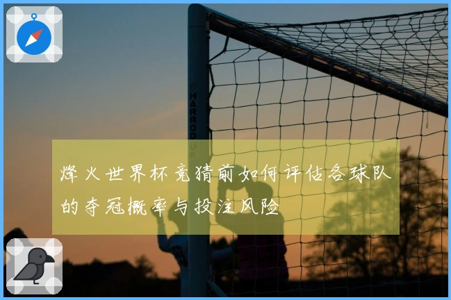 烽火世界杯竞猜前如何评估各球队的夺冠概率与投注风险