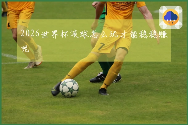 2026世界杯滚球怎么玩才能稳稳赚呢