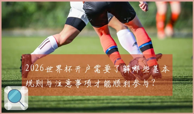 2026世界杯开户需要了解哪些基本规则与注意事项才能顺利参与？