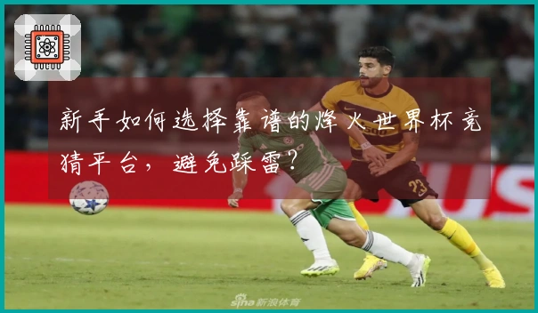 新手如何选择靠谱的烽火世界杯竞猜平台，避免踩雷？