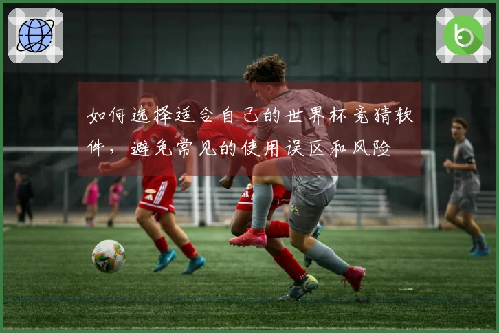 如何选择适合自己的世界杯竞猜软件，避免常见的使用误区和风险