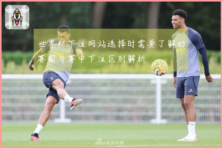 世界杯下注网站选择时需要了解的赛前与赛中下注区别解析