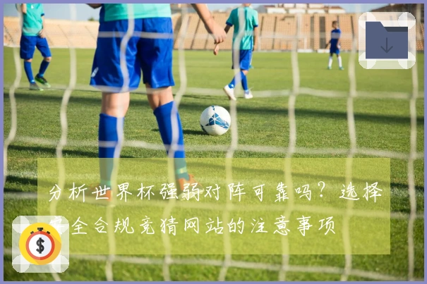分析世界杯强弱对阵可靠吗？选择安全合规竞猜网站的注意事项