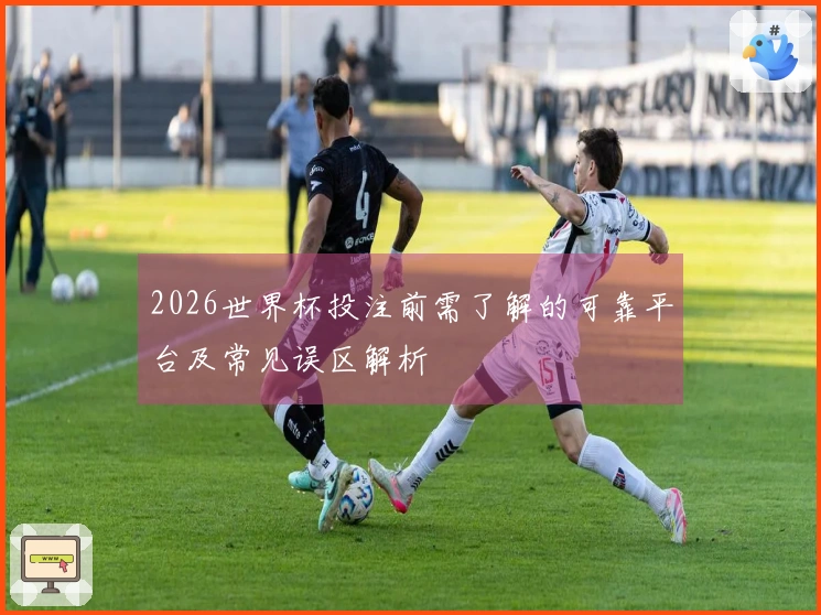 2026世界杯投注前需了解的可靠平台及常见误区解析