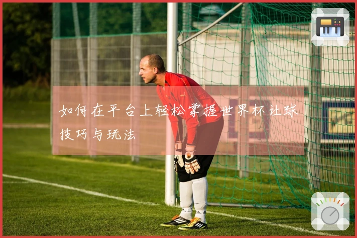 如何在平台上轻松掌握世界杯让球技巧与玩法